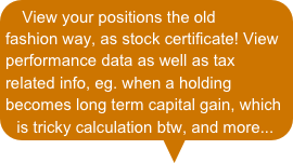 View your positions the old fashion way, as stock certificate! View performance data as well as tax related info, eg. when a holding becomes long term capital gain, which is tricky calculation btw, and more...